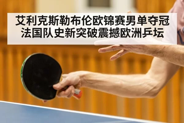 艾利克斯勒布伦欧锦赛男单夺冠法国队史新突破震撼欧洲乒坛