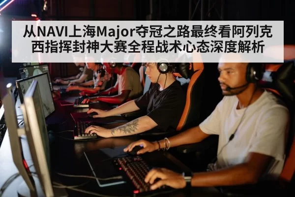 从NAVI上海Major夺冠之路最终看阿列克西指挥封神大赛全程战术心态深度解析