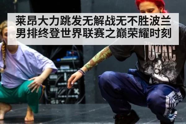 莱昂大力跳发无解战无不胜波兰男排终登世界联赛之巅荣耀时刻