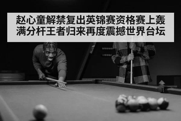 赵心童解禁复出英锦赛资格赛上轰满分杆王者归来再度震撼世界台坛
