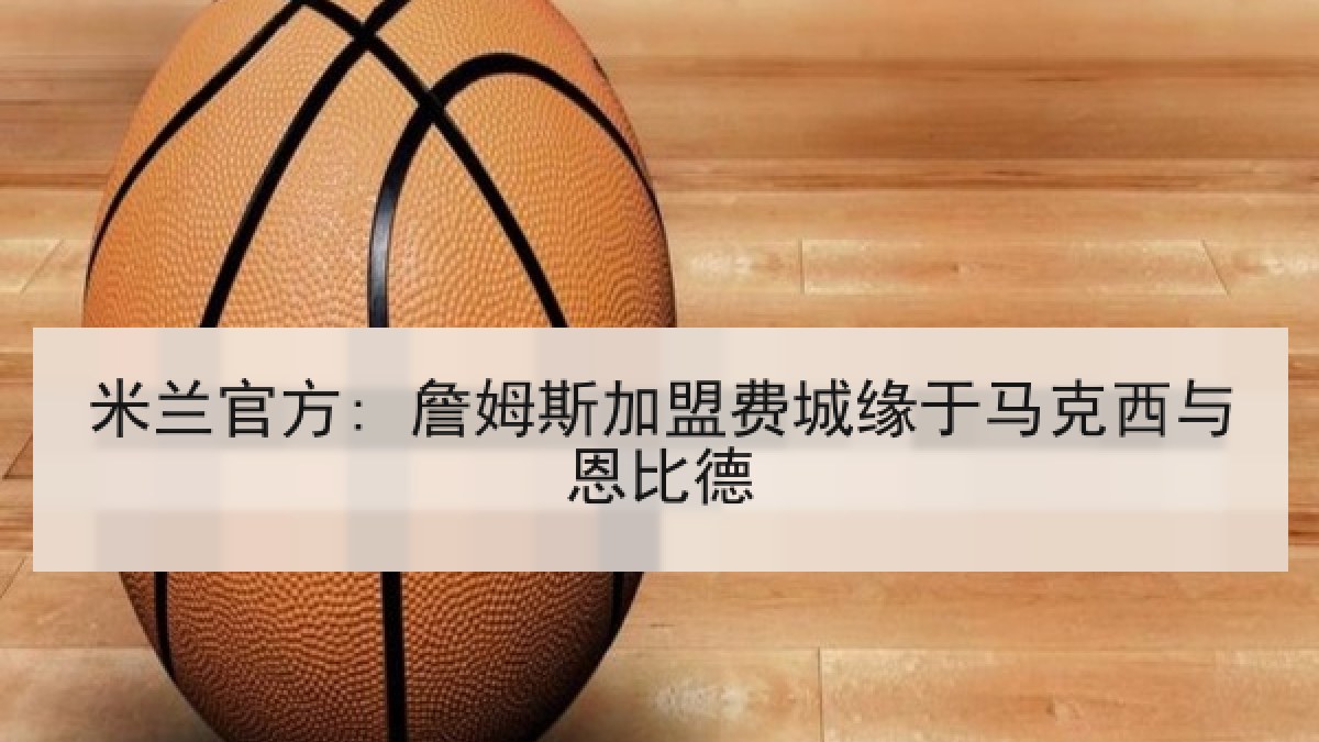 米兰官方: 詹姆斯加盟费城缘于马克西与恩比德